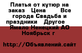 Платья от кутюр на заказ › Цена ­ 1 - Все города Свадьба и праздники » Другое   . Ямало-Ненецкий АО,Ноябрьск г.